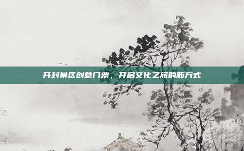 开封景区创意门票，开启文化之旅的新方式