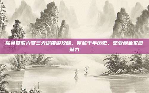 探寻安徽六安三天深度游攻略，穿越千年历史，感受绿色家园魅力