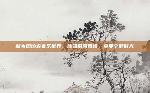 新乡周边农家乐推荐，体验田园风情，享受宁静时光