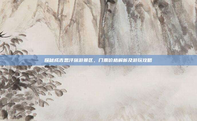 探秘成吉思汗旅游景区，门票价格解析及游玩攻略