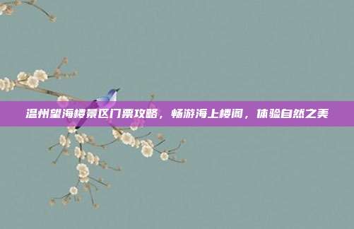 温州望海楼景区门票攻略，畅游海上楼阁，体验自然之美