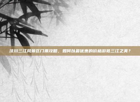 汶川三江风景区门票攻略，如何以最优惠的价格游览三江之美？