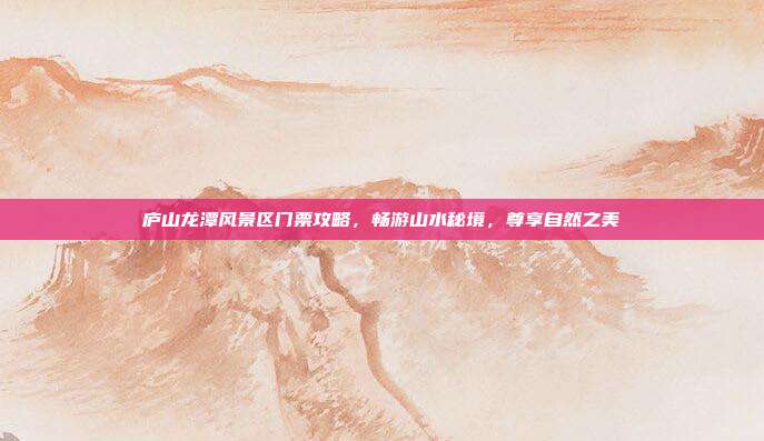庐山龙潭风景区门票攻略，畅游山水秘境，尊享自然之美