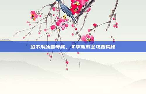 哈尔滨冰雪奇缘，冬季旅游全攻略揭秘