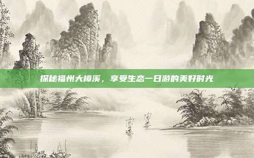 探秘福州大樟溪，享受生态一日游的美好时光