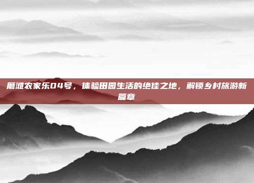 磨滩农家乐04号，体验田园生活的绝佳之地，解锁乡村旅游新篇章