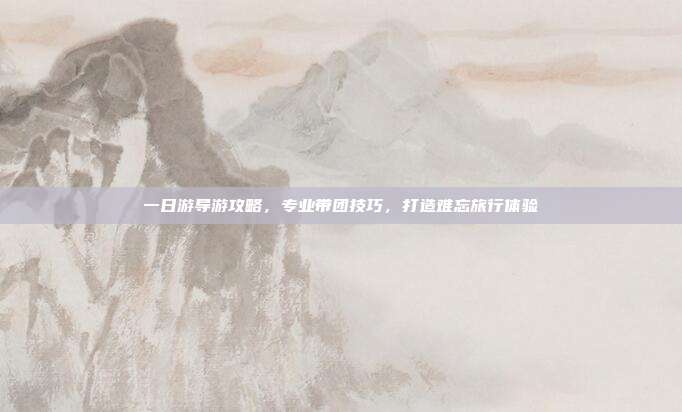 一日游导游攻略，专业带团技巧，打造难忘旅行体验