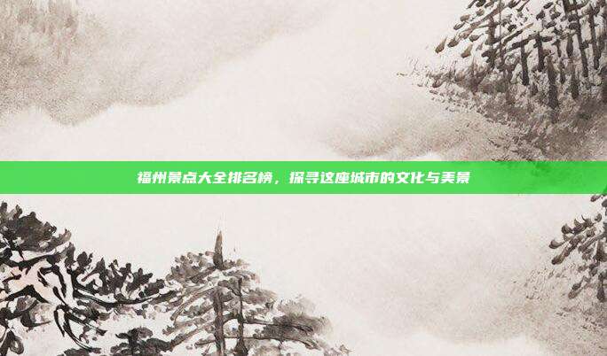 福州景点大全排名榜，探寻这座城市的文化与美景
