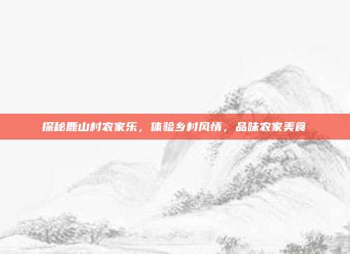 探秘鹿山村农家乐，体验乡村风情，品味农家美食