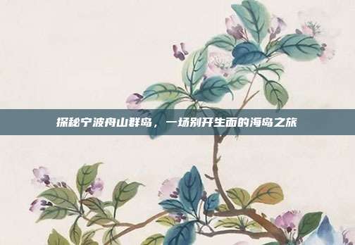 探秘宁波舟山群岛，一场别开生面的海岛之旅