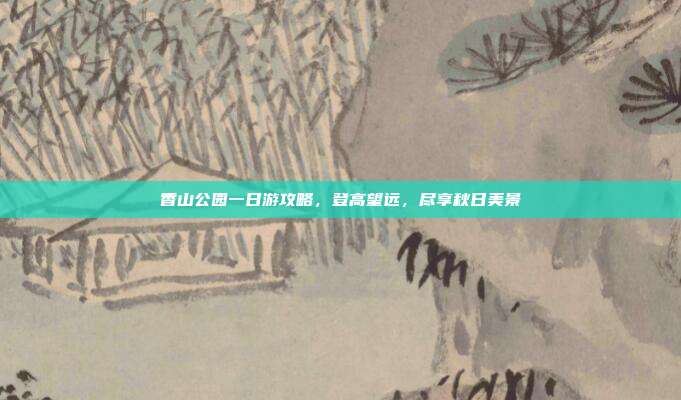 香山公园一日游攻略，登高望远，尽享秋日美景