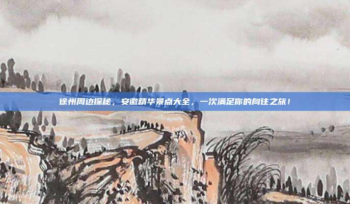 徐州周边探秘，安徽精华景点大全，一次满足你的向往之旅！