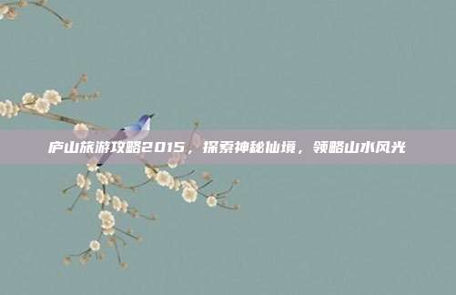 庐山旅游攻略2015，探索神秘仙境，领略山水风光