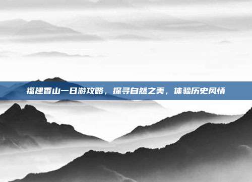 福建香山一日游攻略，探寻自然之美，体验历史风情
