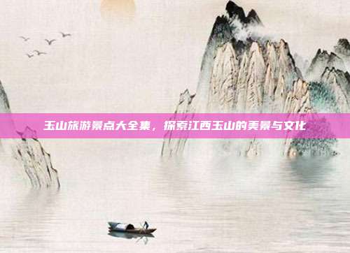 玉山旅游景点大全集，探索江西玉山的美景与文化