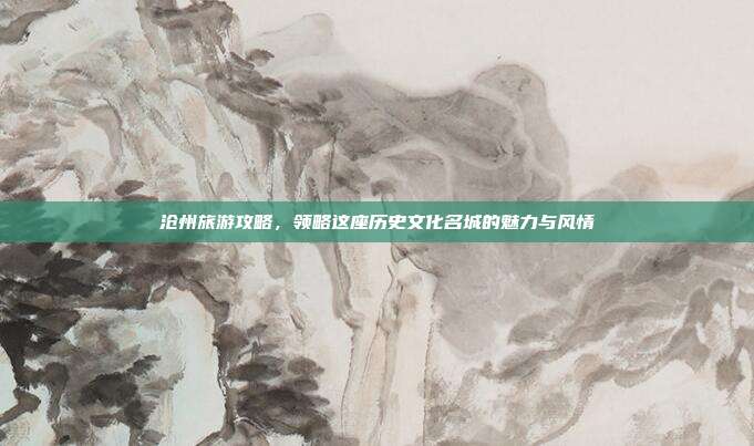 沧州旅游攻略，领略这座历史文化名城的魅力与风情
