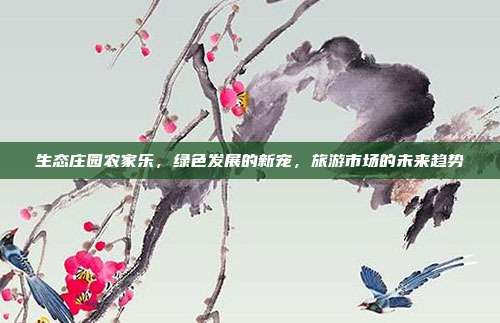 生态庄园农家乐，绿色发展的新宠，旅游市场的未来趋势