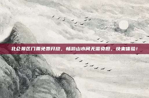 北仑景区门票免费开放，畅游山水间无需负担，快来体验！