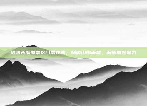 贵阳天鹅潭景区门票攻略，畅游山水美景，解锁自然魅力