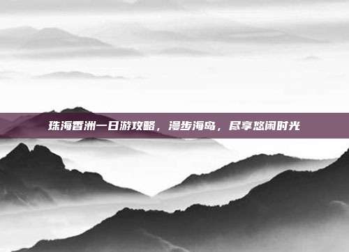 珠海香洲一日游攻略，漫步海岛，尽享悠闲时光
