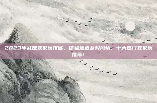 2023年武定农家乐排名，体验地道乡村风情，十大热门农家乐推荐！
