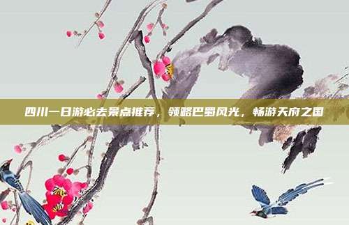 四川一日游必去景点推荐，领略巴蜀风光，畅游天府之国