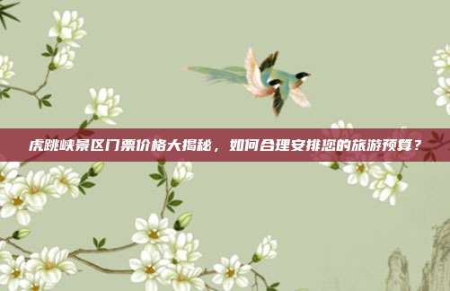 虎跳峡景区门票价格大揭秘，如何合理安排您的旅游预算？