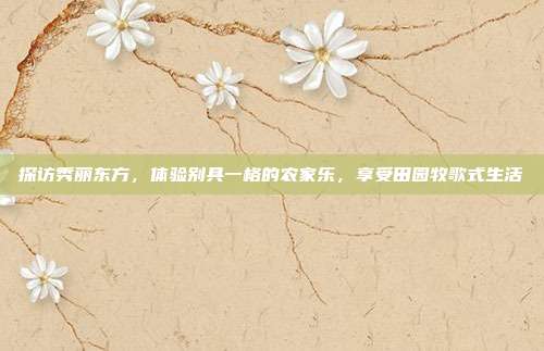 探访秀丽东方，体验别具一格的农家乐，享受田园牧歌式生活