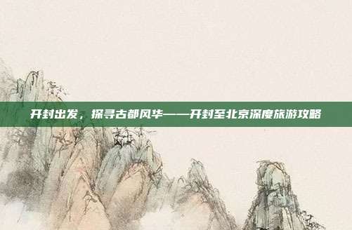 开封出发，探寻古都风华——开封至北京深度旅游攻略