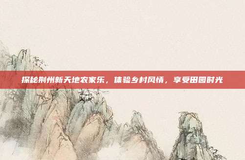 探秘荆州新天地农家乐，体验乡村风情，享受田园时光