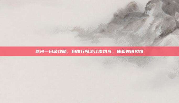 嘉兴一日游攻略，自由行畅游江南水乡，体验古镇风情