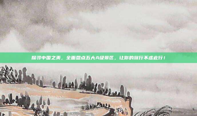探寻中国之美，全面盘点五大A级景区，让你的旅行不虚此行！