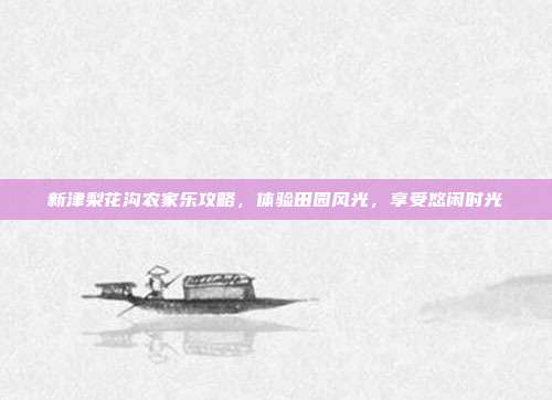 新津梨花沟农家乐攻略，体验田园风光，享受悠闲时光