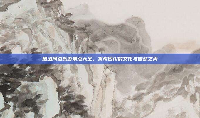 眉山周边旅游景点大全，发现四川的文化与自然之美