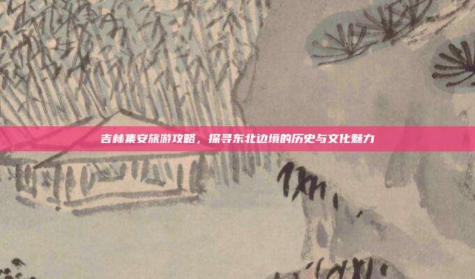 吉林集安旅游攻略，探寻东北边境的历史与文化魅力