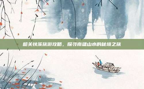韶关扶溪旅游攻略,探寻南雄山水的秘境之旅