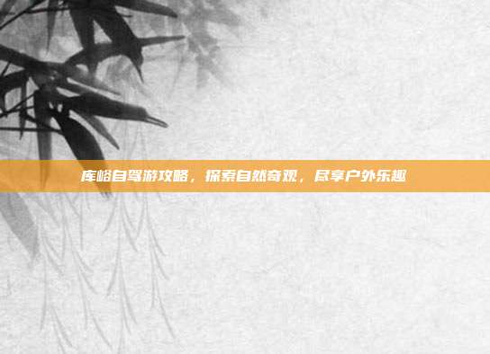 库峪自驾游攻略,探索自然奇观,尽享户外乐趣