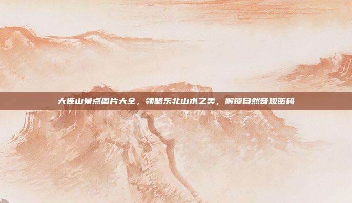 大连山景点图片大全,领略东北山水之美,解锁自然奇观密码