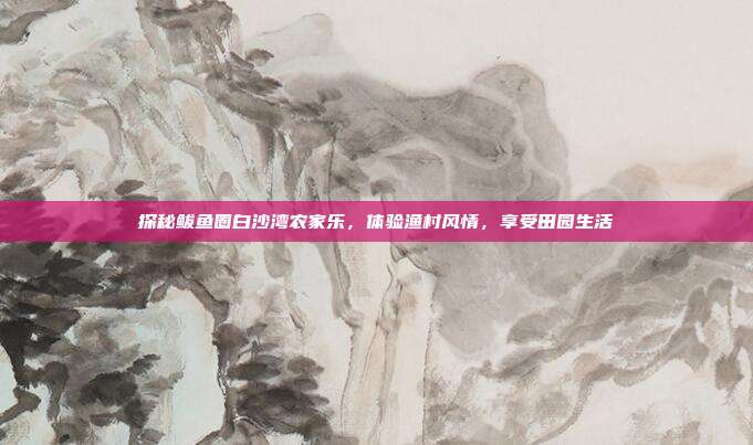探秘鲅鱼圈白沙湾农家乐，体验渔村风情，享受田园生活