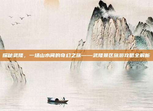 探秘武隆，一场山水间的奇幻之旅——武隆景区旅游攻略全解析