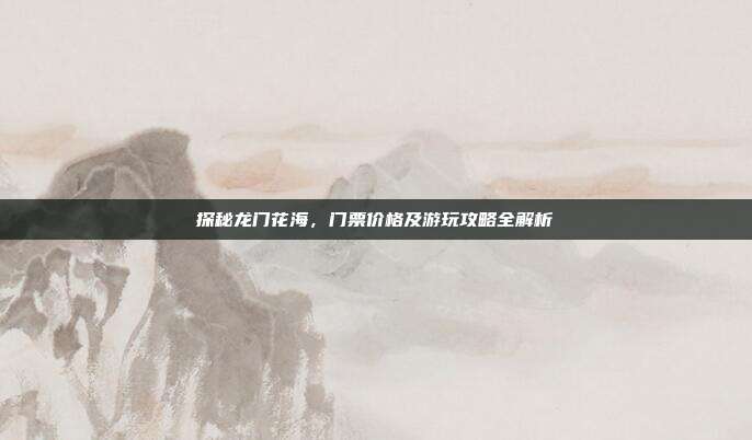 探秘龙门花海，门票价格及游玩攻略全解析