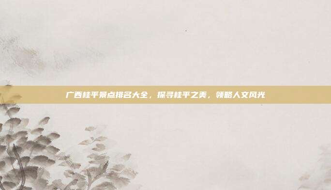 广西桂平景点排名大全，探寻桂平之美，领略人文风光