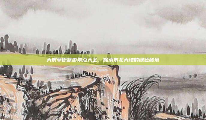 大庆草原旅游景点大全，探索东北大地的绿色秘境