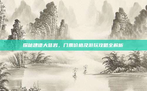 探秘建德大慈岩，门票价格及游玩攻略全解析