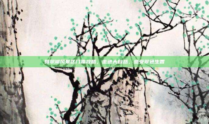 翡翠湖风景区门票攻略,走进大自然,感受翠色生香