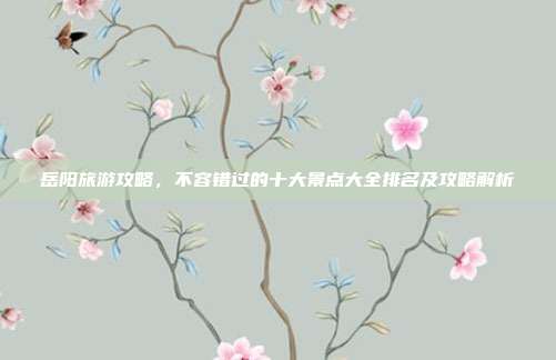 岳阳旅游攻略，不容错过的十大景点大全排名及攻略解析