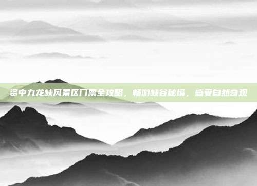 资中九龙峡风景区门票全攻略，畅游峡谷秘境，感受自然奇观