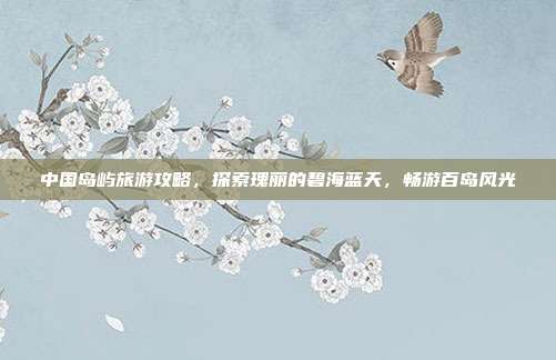 中国岛屿旅游攻略，探索瑰丽的碧海蓝天，畅游百岛风光