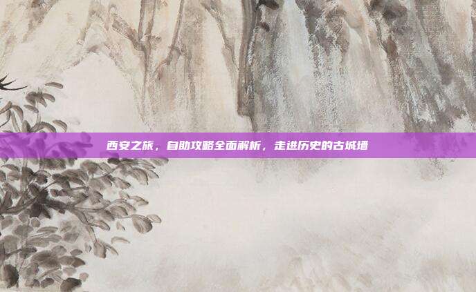 西安之旅，自助攻略全面解析，走进历史的古城墙