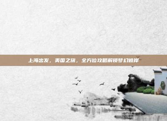 上海出发，美国之旅，全方位攻略解锁梦幻彼岸